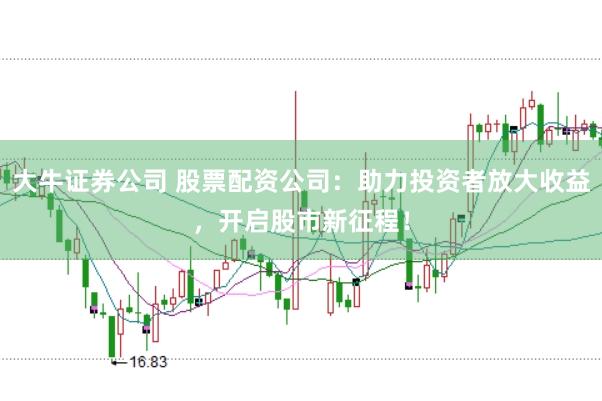 大牛证券公司 股票配资公司：助力投资者放大收益，开启股市新征程！