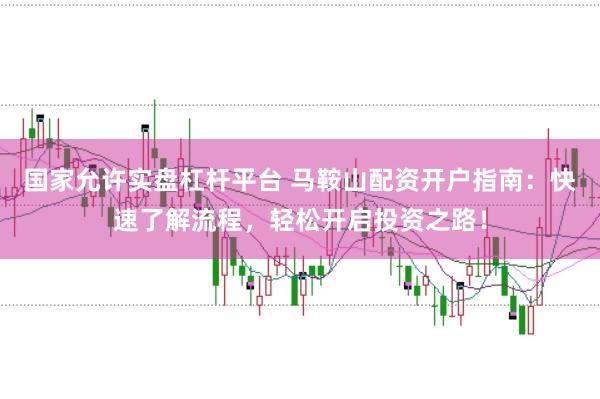 国家允许实盘杠杆平台 马鞍山配资开户指南：快速了解流程，轻松开启投资之路！