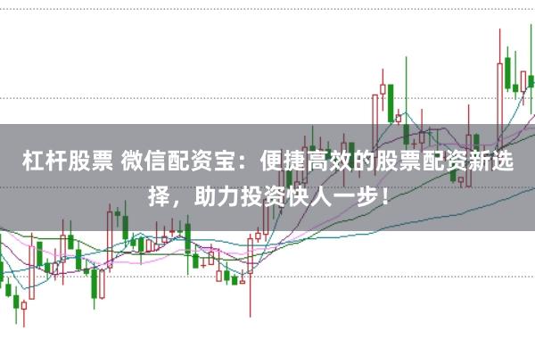 杠杆股票 微信配资宝：便捷高效的股票配资新选择，助力投资快人一步！