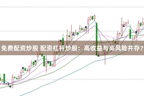 免费配资炒股 配资杠杆炒股：高收益与高风险并存？