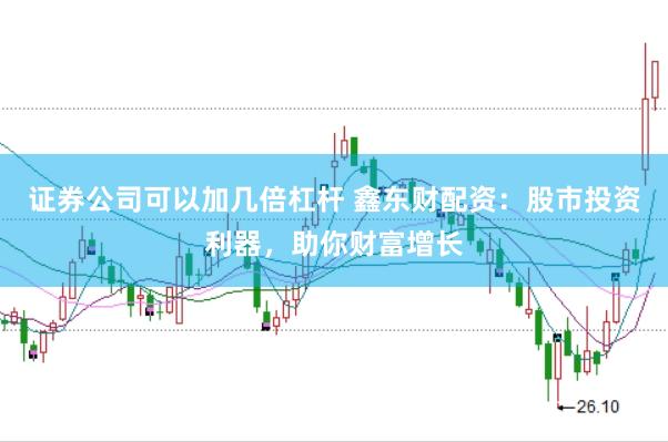 证券公司可以加几倍杠杆 鑫东财配资:股市投资利器,助你财富增长
