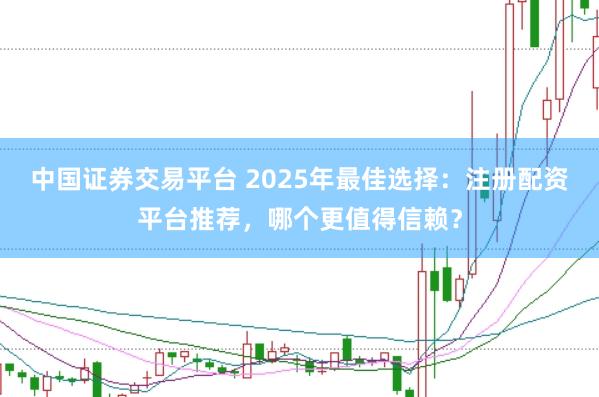 中国证券交易平台 2025年最佳选择:注册配资平台推荐,哪个更值得信赖?
