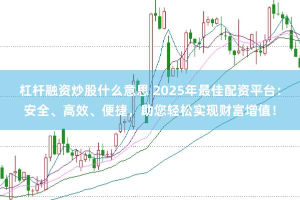 杠杆融资炒股什么意思 2025年最佳配资平台:安全、高效、便捷,助您轻松实现财富增值!