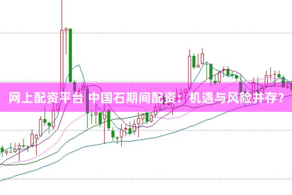 网上配资平台 中国石期间配资:机遇与风险并存?