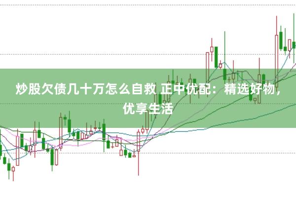 炒股欠债几十万怎么自救 正中优配:精选好物,优享生活