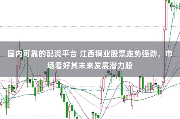 国内可靠的配资平台 江西铜业股票走势强劲，市场看好其未来发展潜力股