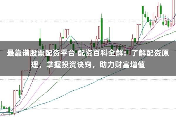 最靠谱股票配资平台 配资百科全解：了解配资原理，掌握投资诀窍，助力财富增值