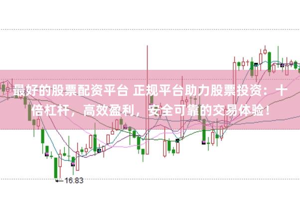 最好的股票配资平台 正规平台助力股票投资：十倍杠杆，高效盈利，安全可靠的交易体验！