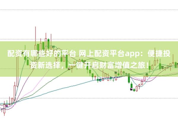 配资有哪些好的平台 网上配资平台app:便捷投资新选择,一键开启财富增值之旅!