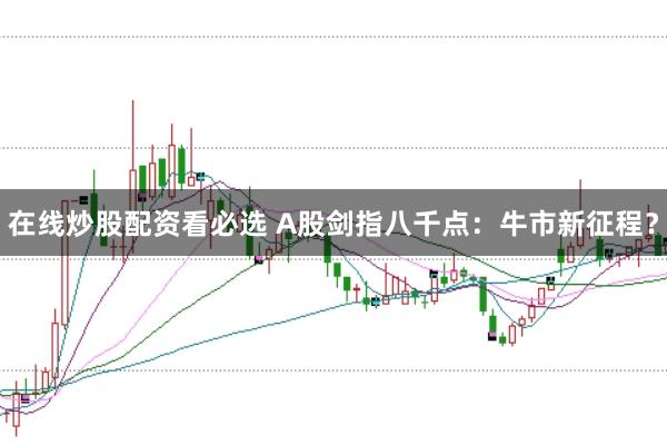 在线炒股配资看必选 A股剑指八千点:牛市新征程?