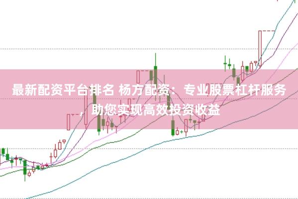 最新配资平台排名 杨方配资：专业股票杠杆服务，助您实现高效投资收益