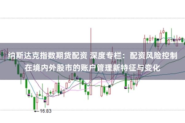 纳斯达克指数期货配资 深度专栏:配资风险控制在境内外股市的账户管理新特征与变化