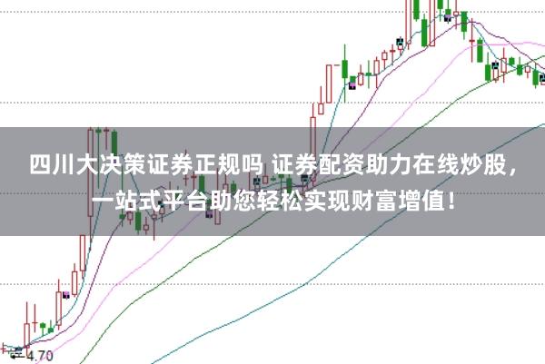 四川大决策证券正规吗 证券配资助力在线炒股，一站式平台助您轻松实现财富增值！