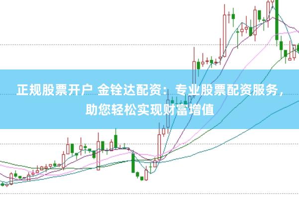 正规股票开户 金铨达配资：专业股票配资服务，助您轻松实现财富增值