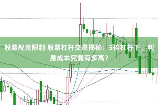 股票配资限制 股票杠杆交易揭秘:5倍杠杆下,利息成本究竟有多高?
