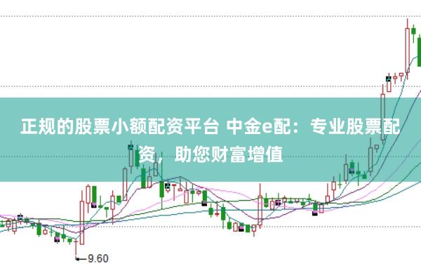 正规的股票小额配资平台 中金e配：专业股票配资，助您财富增值