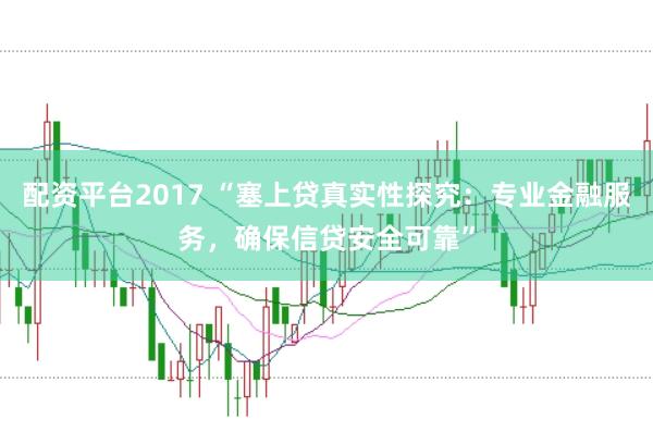 配资平台2017 “塞上贷真实性探究：专业金融服务，确保信贷安全可靠”