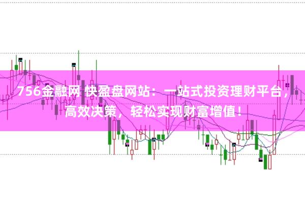 756金融网 快盈盘网站：一站式投资理财平台，高效决策，轻松实现财富增值！