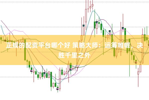 正规的配资平台哪个好 策略大师：运筹帷幄，决胜千里之外