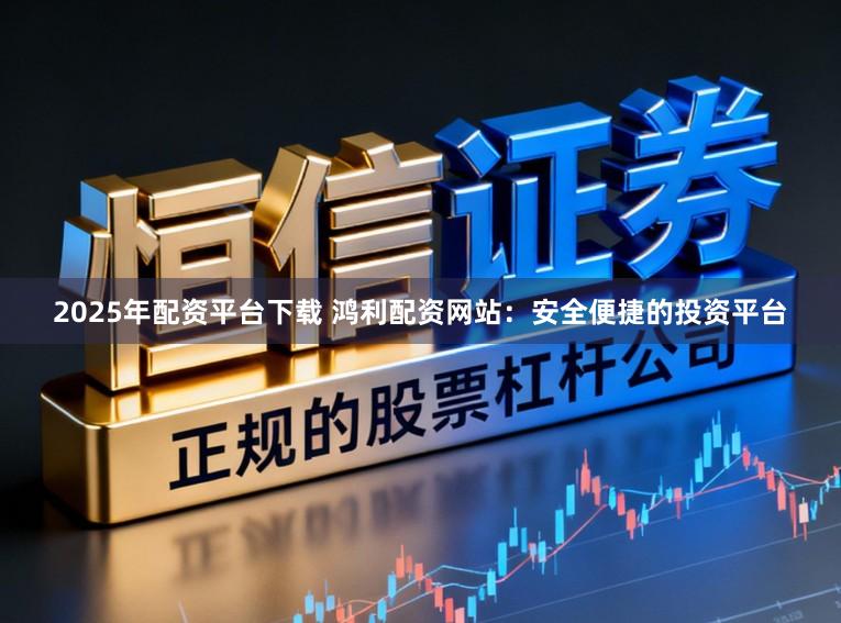 2025年配资平台下载 鸿利配资网站:安全便捷的投资平台