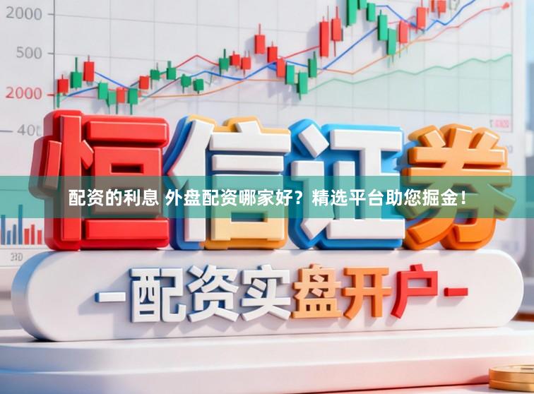 配资的利息 外盘配资哪家好?精选平台助您掘金!