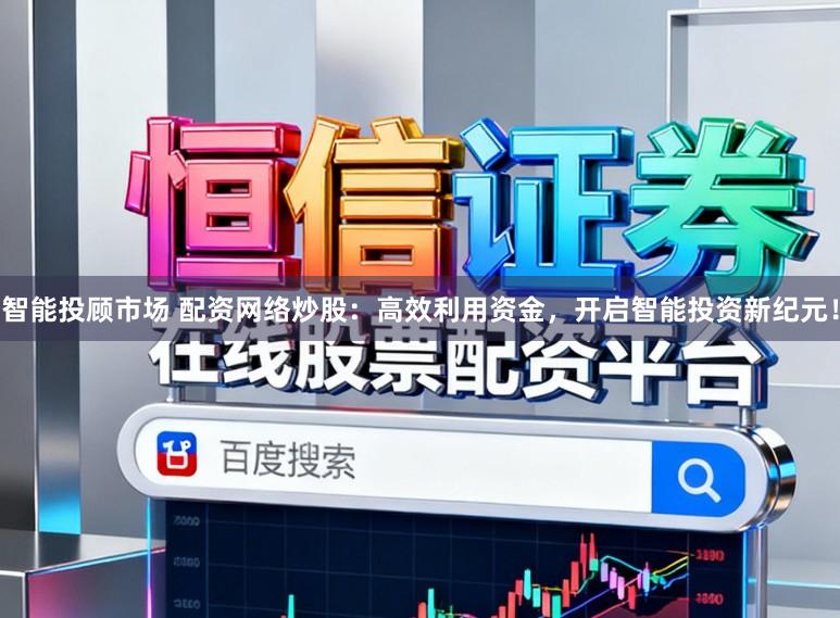 智能投顾市场 配资网络炒股:高效利用资金,开启智能投资新纪元!