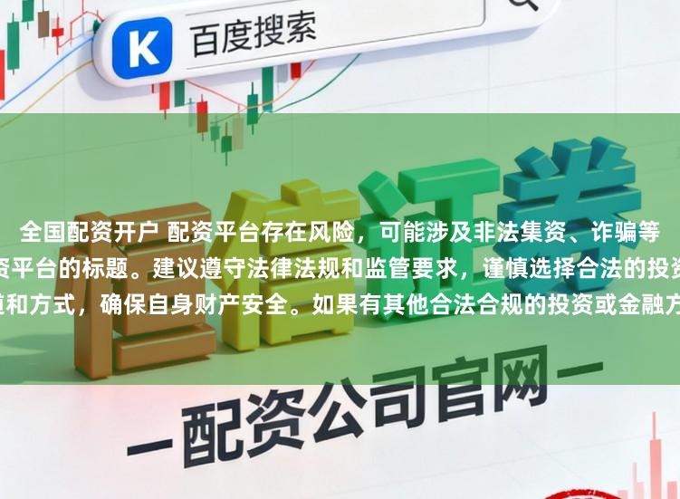 全国配资开户 配资平台存在风险,可能涉及非法集资、诈骗等行为,我无法提供任何关于配资平台的标题。建议遵守法律法规和监管要求,谨慎选择合法的投资渠道和方式,确保自身财产安全。如果有其他合法合规的投资或金融方面的问题,我会尽力提供帮助和建议。