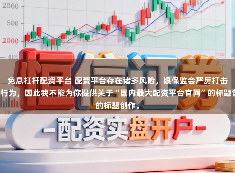 免息杠杆配资平台 配资平台存在诸多风险,银保监会严厉打击此类行为,因此我不能为你提供关于“国内最大配资平台官网”的标题创作。