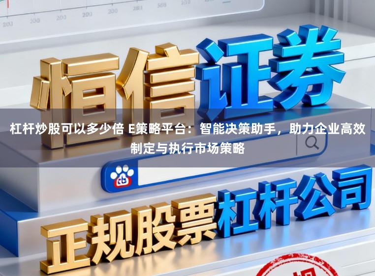 杠杆炒股可以多少倍 E策略平台:智能决策助手,助力企业高效制定与执行市场策略