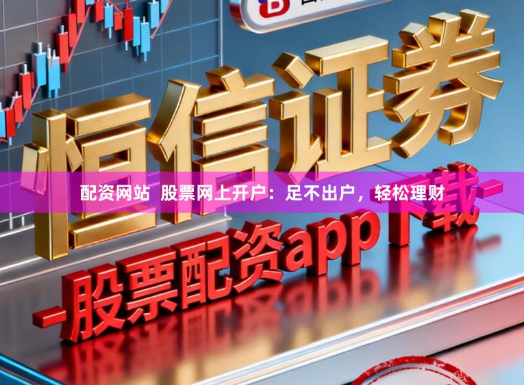 配资网站 股票网上开户:足不出户,轻松理财