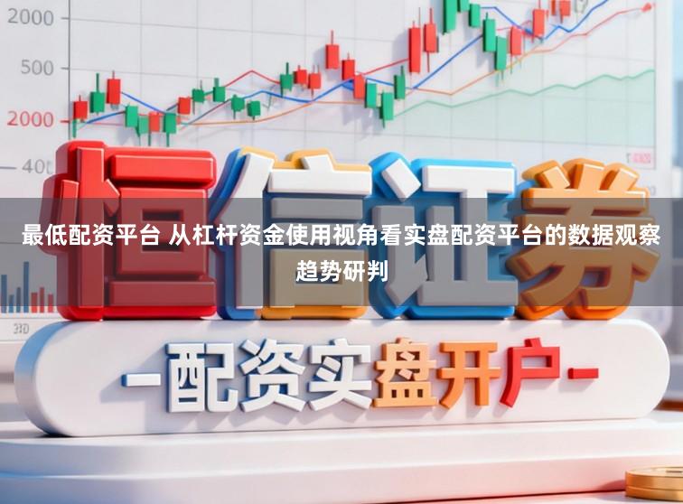 最低配资平台 从杠杆资金使用视角看实盘配资平台的数据观察趋势研判