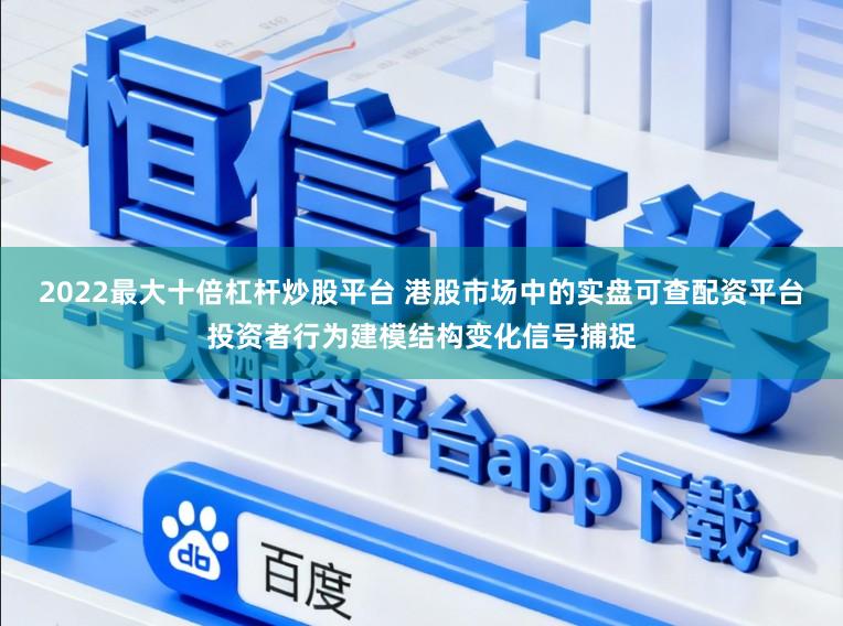 2022最大十倍杠杆炒股平台 港股市场中的实盘可查配资平台投资者行为建模结构变化信号捕捉