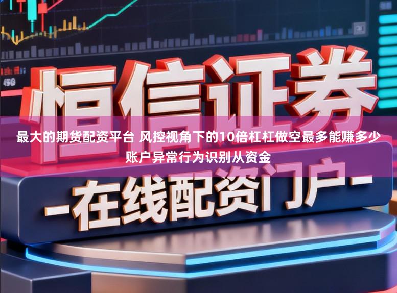 最大的期货配资平台 风控视角下的10倍杠杠做空最多能赚多少账户异常行为识别从资金