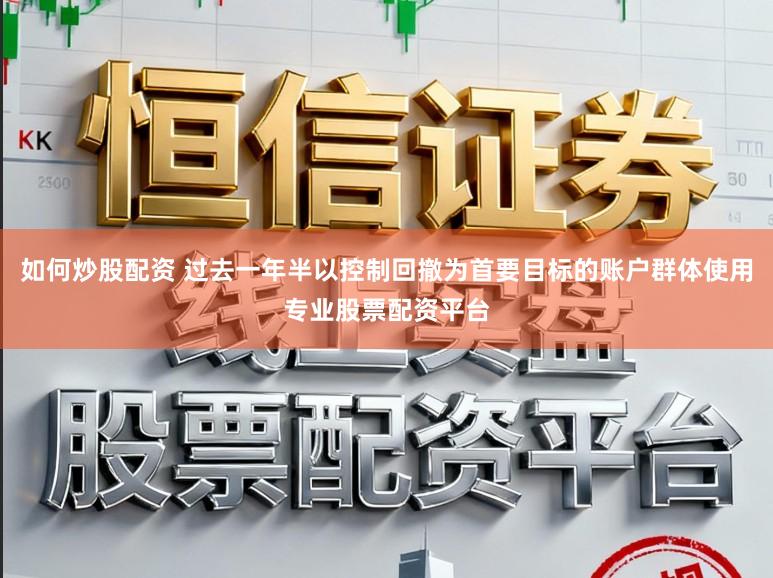 如何炒股配资 过去一年半以控制回撤为首要目标的账户群体使用专业股票配资平台