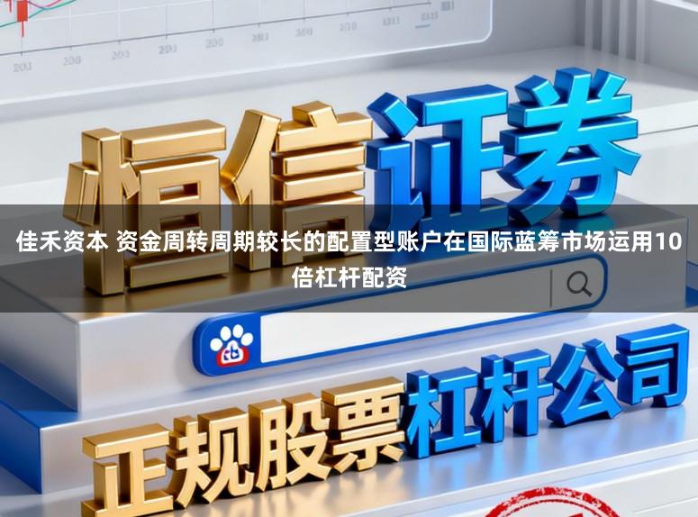 佳禾资本 资金周转周期较长的配置型账户在国际蓝筹市场运用10倍杠杆配资