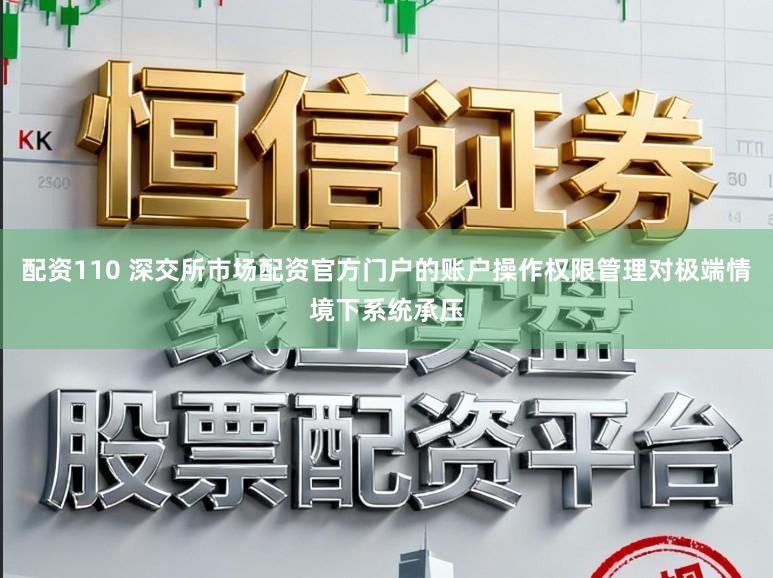 配资110 深交所市场配资官方门户的账户操作权限管理对极端情境下系统承压