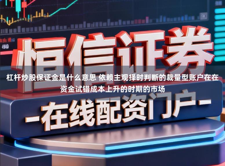 杠杆炒股保证金是什么意思 依赖主观择时判断的裁量型账户在在资金试错成本上升的时期的市场