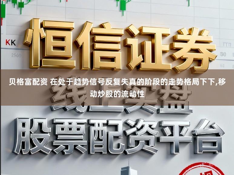 贝格富配资 在处于趋势信号反复失真的阶段的走势格局下下，移动炒股的流动性