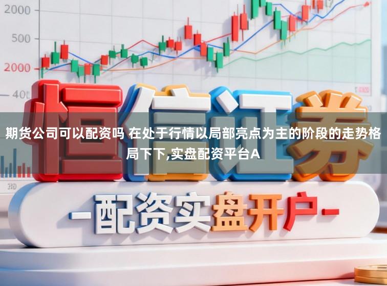 期货公司可以配资吗 在处于行情以局部亮点为主的阶段的走势格局下下，实盘配资平台A