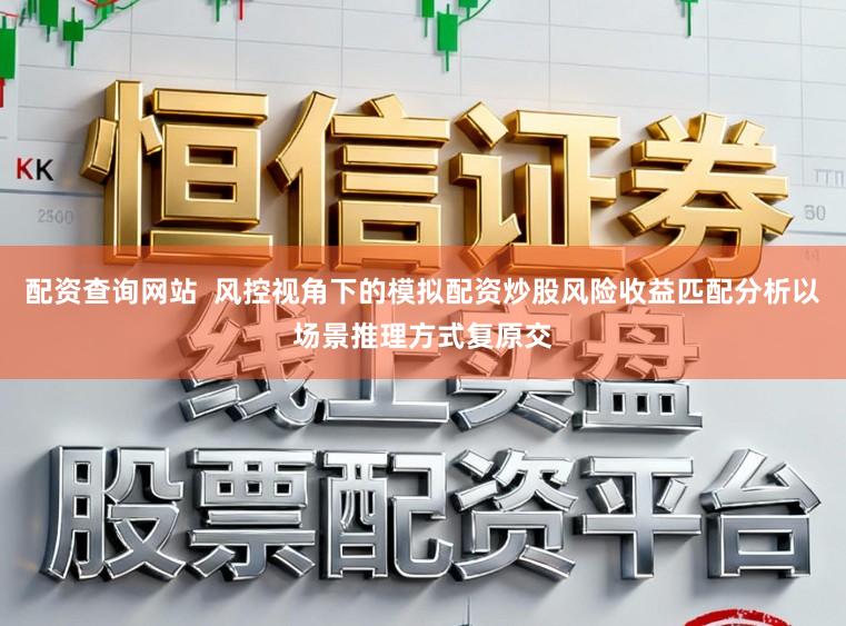 配资查询网站  风控视角下的模拟配资炒股风险收益匹配分析以场景推理方式复原交