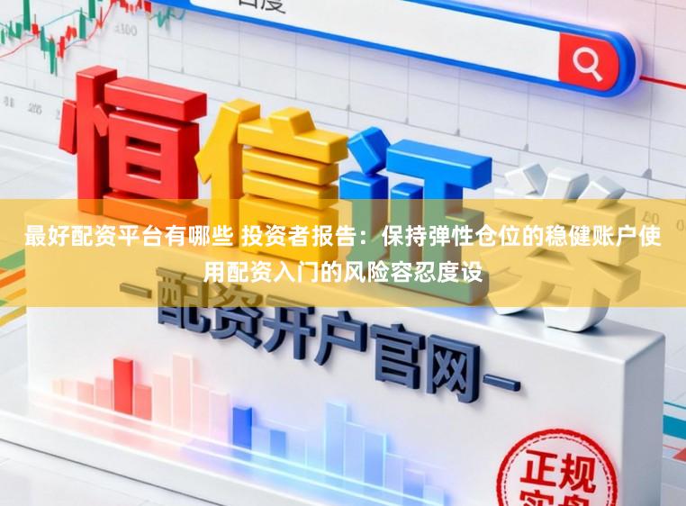 最好配资平台有哪些 投资者报告：保持弹性仓位的稳健账户使用配资入门的风险容忍度设