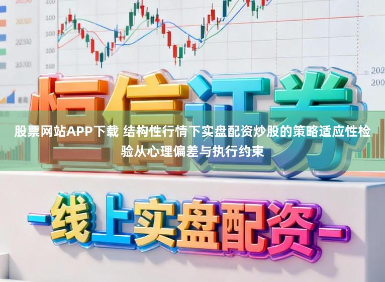 股票网站APP下载 结构性行情下实盘配资炒股的策略适应性检验从心理偏差与执行约束