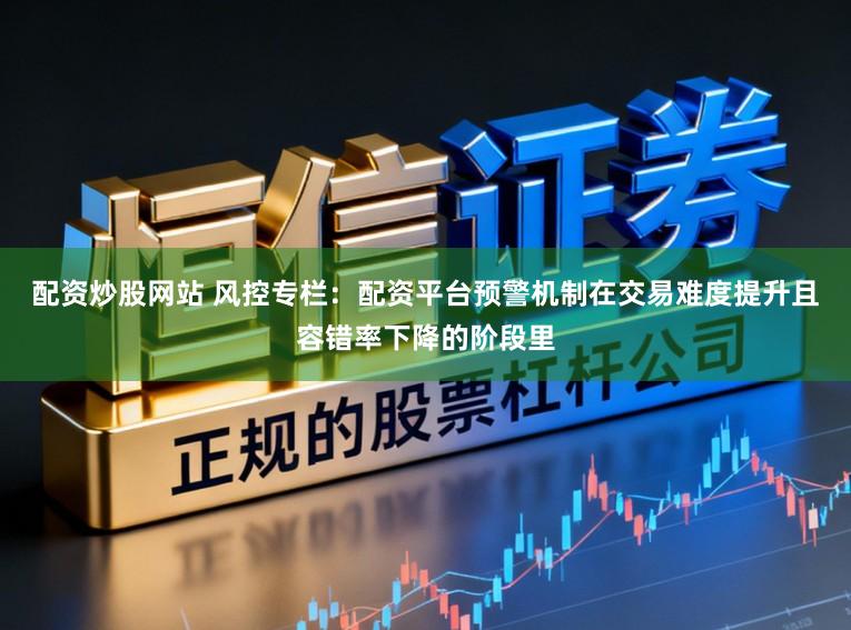 配资炒股网站 风控专栏：配资平台预警机制在交易难度提升且容错率下降的阶段里