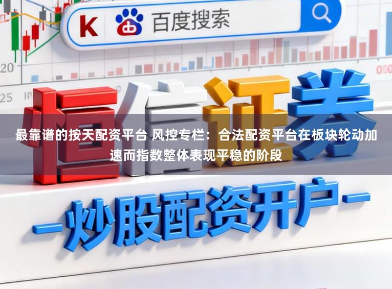 最靠谱的按天配资平台 风控专栏：合法配资平台在板块轮动加速而指数整体表现平稳的阶段