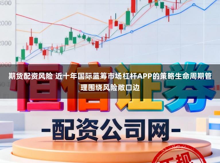 期货配资风险 近十年国际蓝筹市场杠杆APP的策略生命周期管理围绕风险敞口边