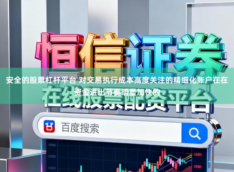 安全的股票杠杆平台 对交易执行成本高度关注的精细化账户在在资金进出节奏明显加快的