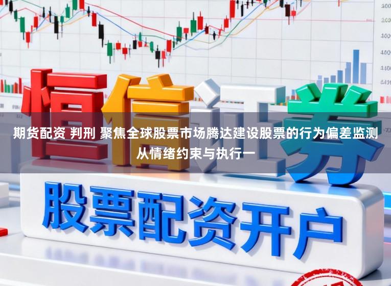 期货配资 判刑 聚焦全球股票市场腾达建设股票的行为偏差监测从情绪约束与执行一
