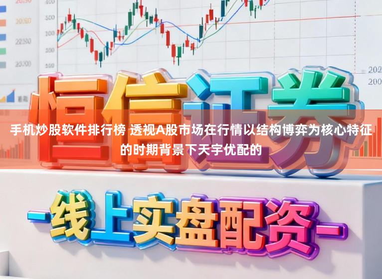 手机炒股软件排行榜 透视A股市场在行情以结构博弈为核心特征的时期背景下天宇优配的