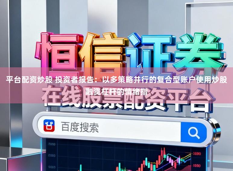 平台配资炒股 投资者报告：以多策略并行的复合型账户使用炒股融资杠杆的情绪指