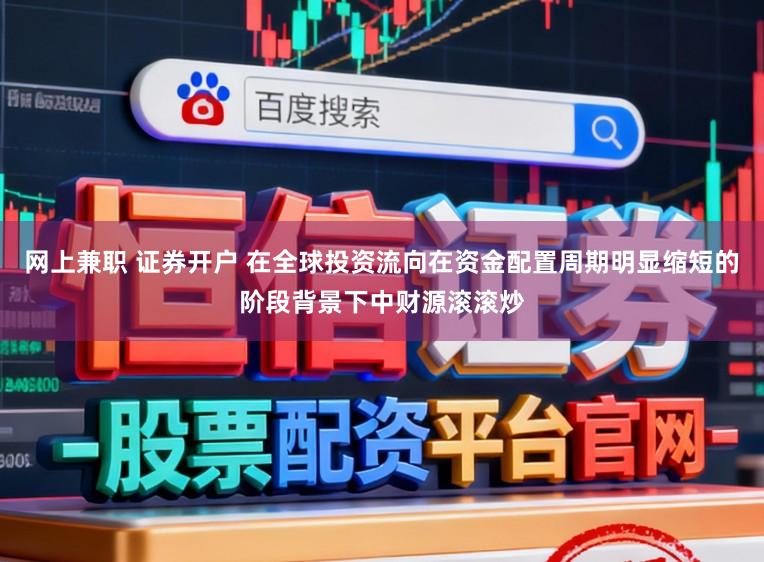 网上兼职 证券开户 在全球投资流向在资金配置周期明显缩短的阶段背景下中财源滚滚炒